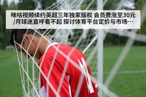 咪咕视频续约英超三年独家版权 会员费涨至30元/月球迷直呼看不起 探讨体育平台定价与市场竞争