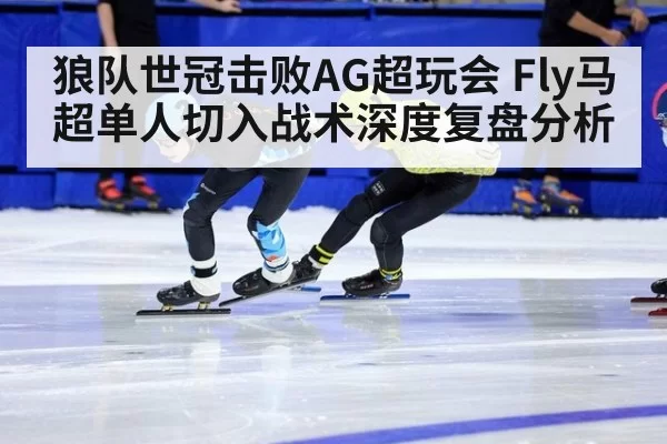 狼队世冠击败AG超玩会 Fly马超单人切入战术深度复盘分析