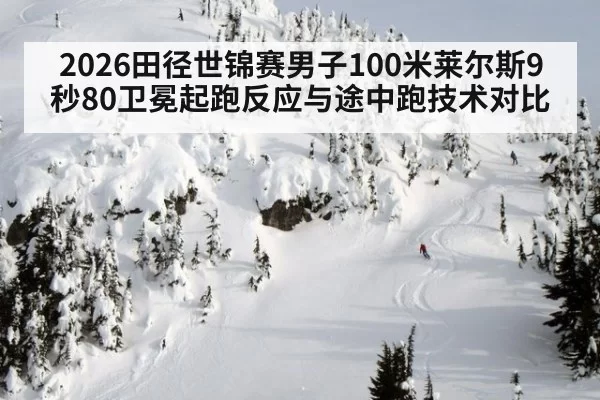 2026田径世锦赛男子100米莱尔斯9秒80卫冕起跑反应与途中跑技术对比