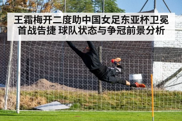 王霜梅开二度助中国女足东亚杯卫冕首战告捷 球队状态与争冠前景分析