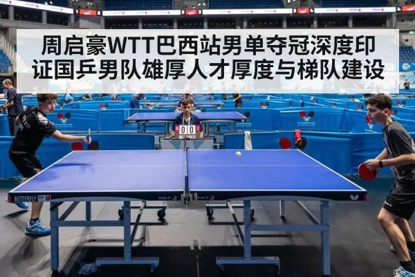 周启豪WTT巴西站男单夺冠深度印证国乒男队雄厚人才厚度与梯队建设