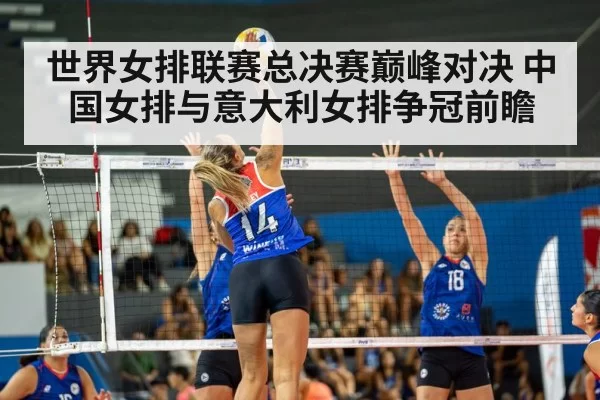 世界女排联赛总决赛巅峰对决 中国女排与意大利女排争冠前瞻