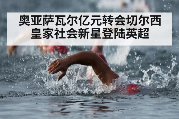 奥亚萨瓦尔亿元转会切尔西 皇家社会新星登陆英超