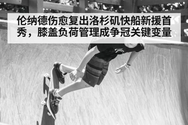 伦纳德伤愈复出洛杉矶快船新援首秀，膝盖负荷管理成争冠关键变量