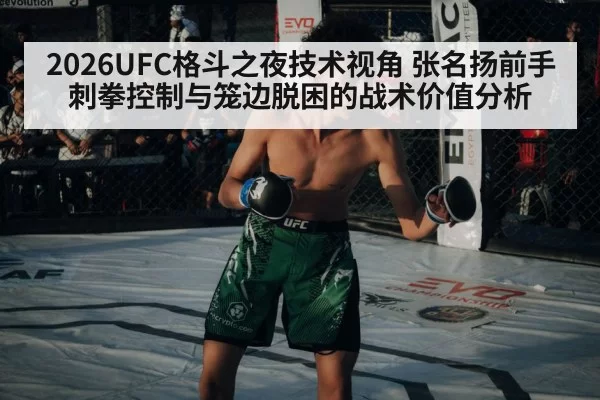 2026UFC格斗之夜技术视角 张名扬前手刺拳控制与笼边脱困的战术价值分析